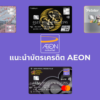 บัตรเครดิตอิออนแนะนำ | บัตร AEON พร้อมสิทธิประโยชน์และโปรโมชั่น (AEON Credit Card)